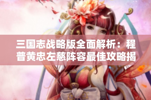 三国志战略版全面解析：程普黄忠左慈阵容最佳攻略揭秘