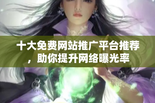 十大免费网站推广平台推荐，助你提升网络曝光率