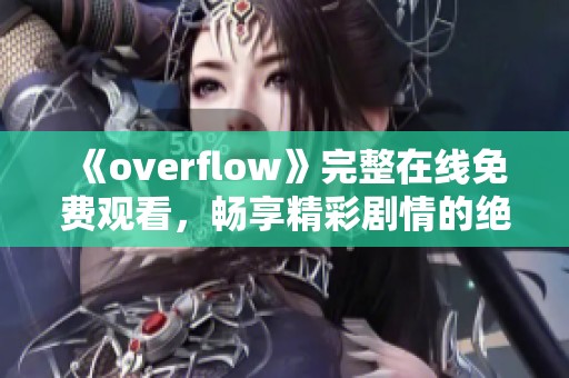 《overflow》完整在线免费观看，畅享精彩剧情的绝佳选择