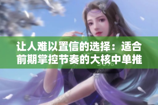 让人难以置信的选择：适合前期掌控节奏的大核中单推荐