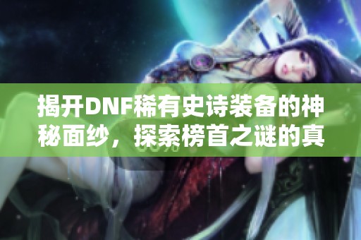 揭开DNF稀有史诗装备的神秘面纱，探索榜首之谜的真相