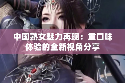 中国熟女魅力再现：重口味体验的全新视角分享