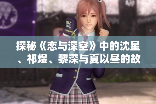 探秘《恋与深空》中的沈星、祁煜、黎深与夏以昼的故事魅力