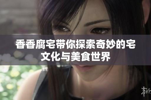 香香腐宅带你探索奇妙的宅文化与美食世界