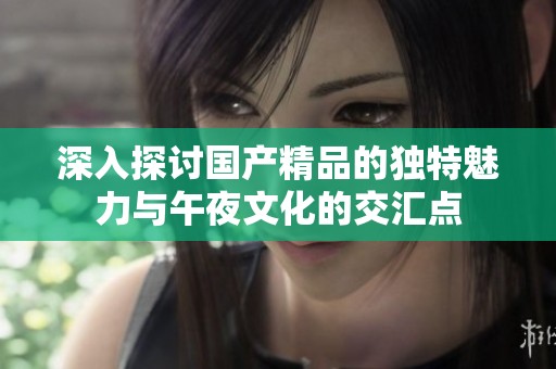 深入探讨国产精品的独特魅力与午夜文化的交汇点