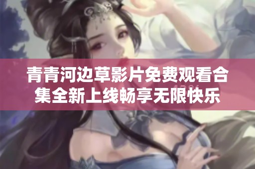 青青河边草影片免费观看合集全新上线畅享无限快乐