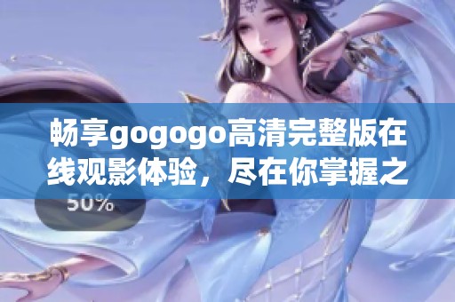 畅享gogogo高清完整版在线观影体验，尽在你掌握之中