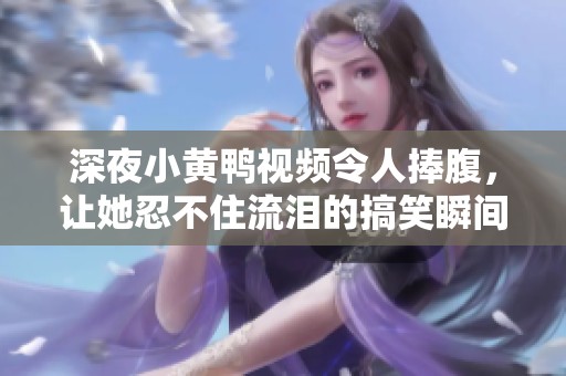 深夜小黄鸭视频令人捧腹，让她忍不住流泪的搞笑瞬间