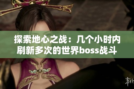 探索地心之战：几个小时内刷新多次的世界boss战斗技巧与攻略