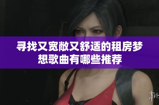 寻找又宽敞又舒适的租房梦想歌曲有哪些推荐