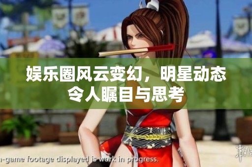 娱乐圈风云变幻，明星动态令人瞩目与思考