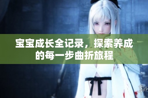 宝宝成长全记录，探索养成的每一步曲折旅程