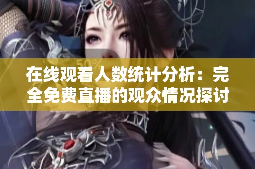 在线观看人数统计分析：完全免费直播的观众情况探讨