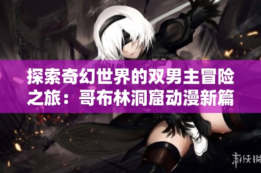 探索奇幻世界的双男主冒险之旅：哥布林洞窟动漫新篇章