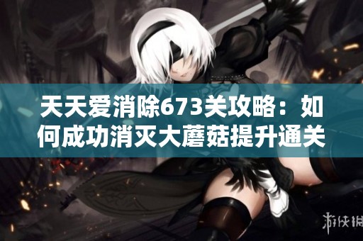 天天爱消除673关攻略：如何成功消灭大蘑菇提升通关效率