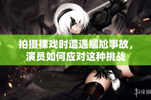 拍摄裸戏时遭遇尴尬事故，演员如何应对这种挑战