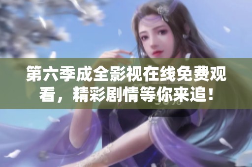 第六季成全影视在线免费观看，精彩剧情等你来追！