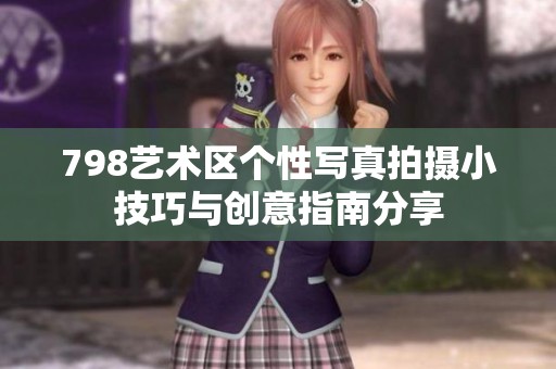 798艺术区个性写真拍摄小技巧与创意指南分享