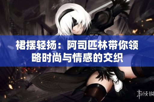 裙摆轻扬：阿司匹林带你领略时尚与情感的交织