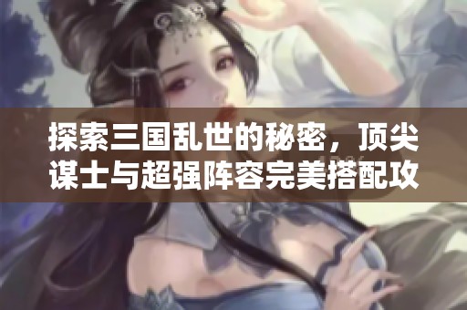 探索三国乱世的秘密，顶尖谋士与超强阵容完美搭配攻略