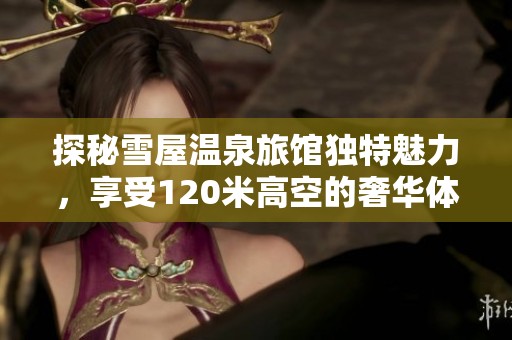 探秘雪屋温泉旅馆独特魅力，享受120米高空的奢华体验