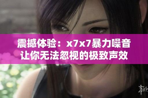 震撼体验：x7x7暴力噪音让你无法忽视的极致声效