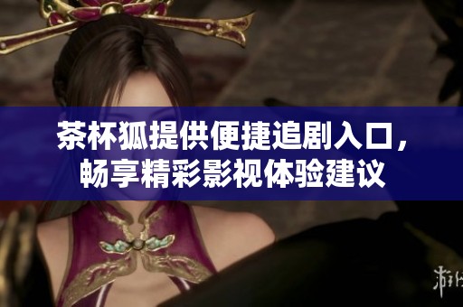 茶杯狐提供便捷追剧入口，畅享精彩影视体验建议