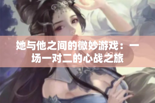 她与他之间的微妙游戏：一场一对二的心战之旅