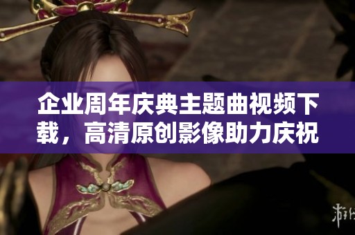 企业周年庆典主题曲视频下载，高清原创影像助力庆祝活动