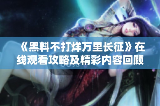 《黑料不打烊万里长征》在线观看攻略及精彩内容回顾