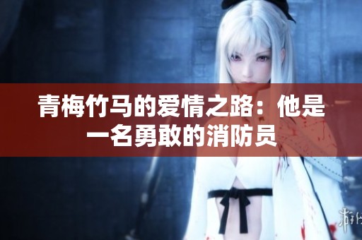 青梅竹马的爱情之路：他是一名勇敢的消防员