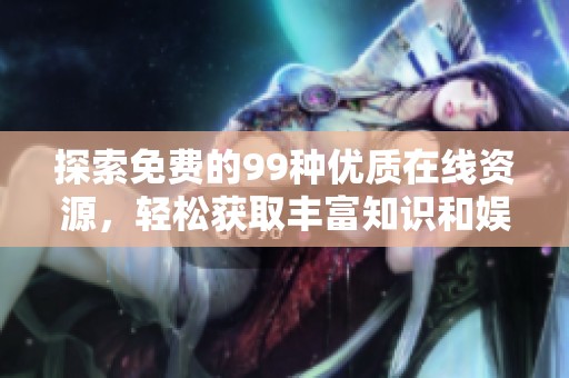 探索免费的99种优质在线资源，轻松获取丰富知识和娱乐