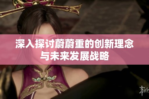 深入探讨蔚蔚重的创新理念与未来发展战略