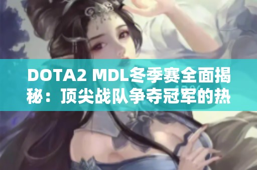 DOTA2 MDL冬季赛全面揭秘：顶尖战队争夺冠军的热血之旅