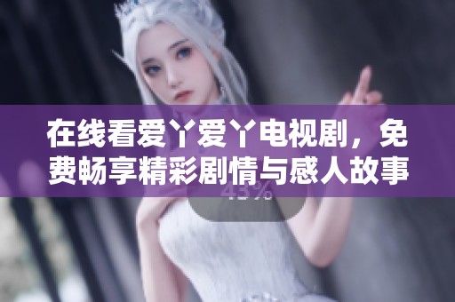 在线看爱丫爱丫电视剧，免费畅享精彩剧情与感人故事