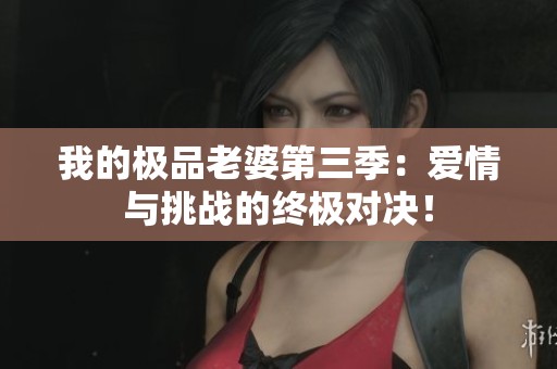我的极品老婆第三季：爱情与挑战的终极对决！