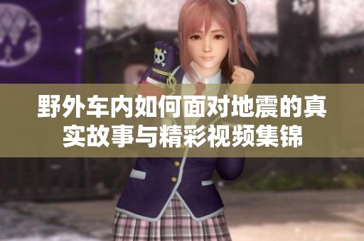 野外车内如何面对地震的真实故事与精彩视频集锦