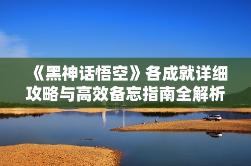 《黑神话悟空》各成就详细攻略与高效备忘指南全解析
