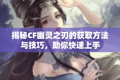 揭秘CF幽灵之刃的获取方法与技巧，助你快速上手