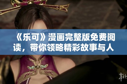《乐可》漫画完整版免费阅读，带你领略精彩故事与人物魅力