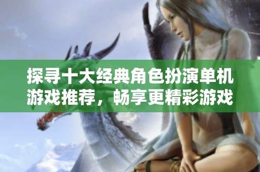 探寻十大经典角色扮演单机游戏推荐，畅享更精彩游戏体验