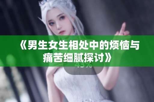 《男生女生相处中的烦恼与痛苦细腻探讨》
