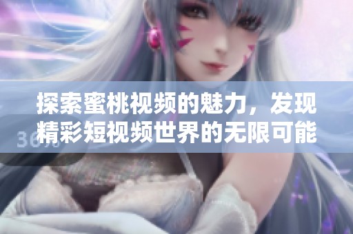 探索蜜桃视频的魅力，发现精彩短视频世界的无限可能