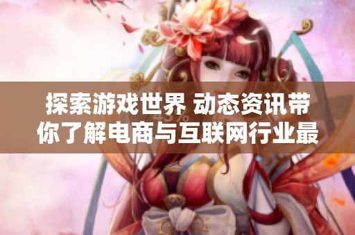 探索游戏世界 动态资讯带你了解电商与互联网行业最新消息
