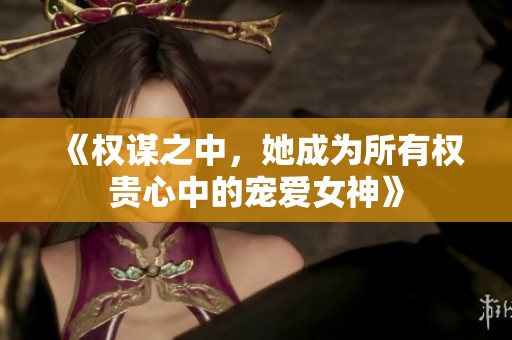 《权谋之中，她成为所有权贵心中的宠爱女神》
