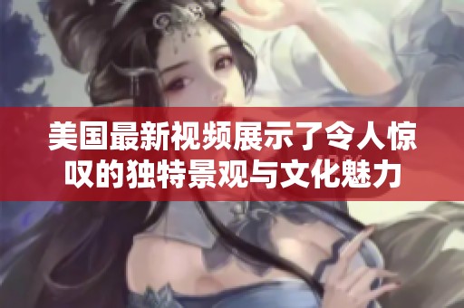 美国最新视频展示了令人惊叹的独特景观与文化魅力