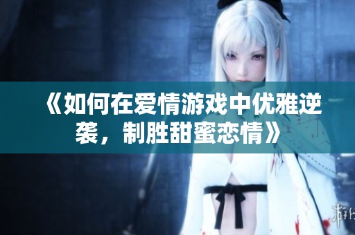《如何在爱情游戏中优雅逆袭，制胜甜蜜恋情》