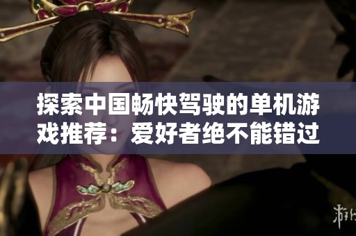 探索中国畅快驾驶的单机游戏推荐：爱好者绝不能错过的精彩体验