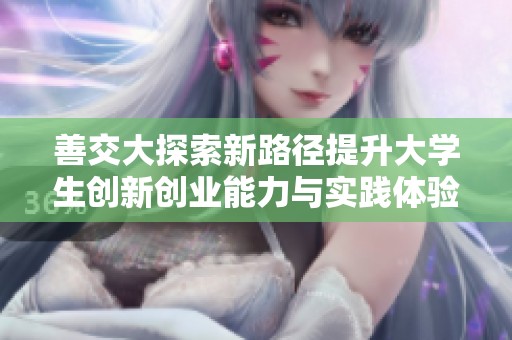 善交大探索新路径提升大学生创新创业能力与实践体验
