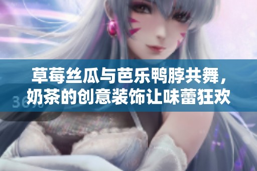 草莓丝瓜与芭乐鸭脖共舞，奶茶的创意装饰让味蕾狂欢